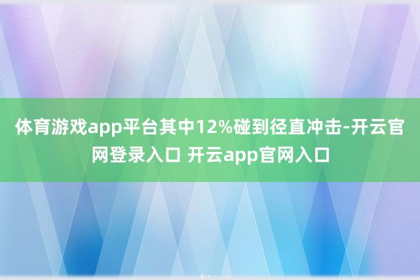体育游戏app平台其中12%碰到径直冲击-开云官网登录入口 开云app官网入口
