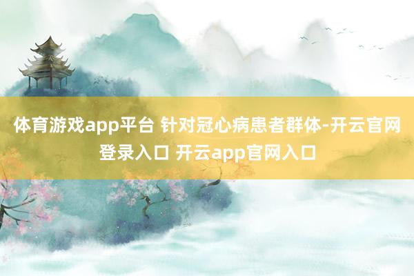 体育游戏app平台 针对冠心病患者群体-开云官网登录入口 开云app官网入口