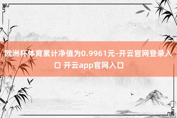 欧洲杯体育累计净值为0.9961元-开云官网登录入口 开云app官网入口