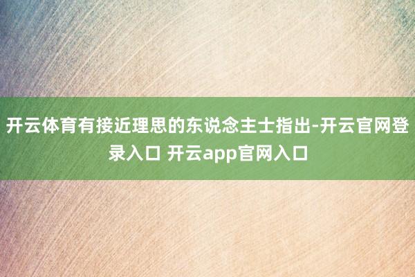 开云体育有接近理思的东说念主士指出-开云官网登录入口 开云app官网入口