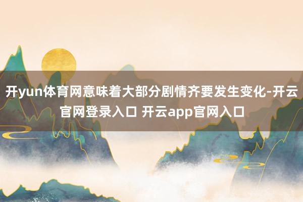 开yun体育网意味着大部分剧情齐要发生变化-开云官网登录入口 开云app官网入口