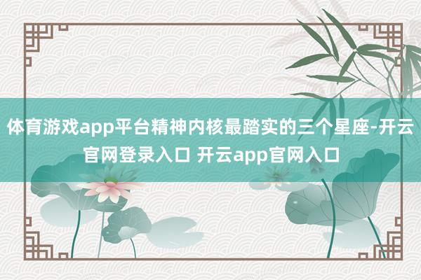 体育游戏app平台精神内核最踏实的三个星座-开云官网登录入口 开云app官网入口