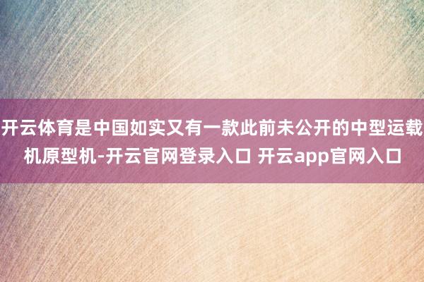 开云体育是中国如实又有一款此前未公开的中型运载机原型机-开云官网登录入口 开云app官网入口
