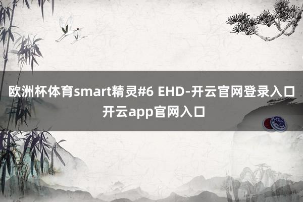 欧洲杯体育smart精灵#6 EHD-开云官网登录入口 开云app官网入口
