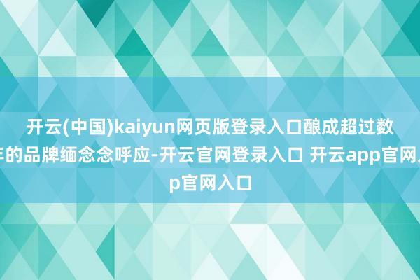 开云(中国)kaiyun网页版登录入口酿成超过数十年的品牌缅念念呼应-开云官网登录入口 开云app官网入口