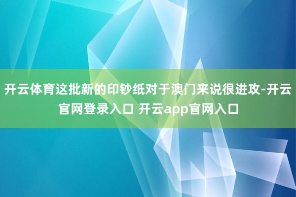 开云体育这批新的印钞纸对于澳门来说很进攻-开云官网登录入口 开云app官网入口