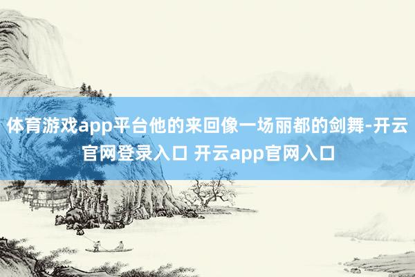 体育游戏app平台他的来回像一场丽都的剑舞-开云官网登录入口 开云app官网入口