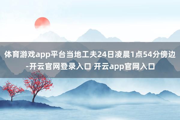 体育游戏app平台当地工夫24日凌晨1点54分傍边-开云官网登录入口 开云app官网入口