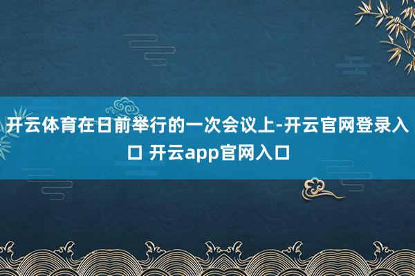 开云体育在日前举行的一次会议上-开云官网登录入口 开云app官网入口