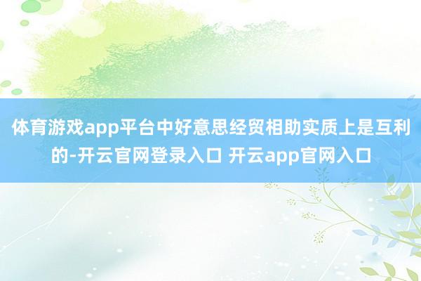 体育游戏app平台中好意思经贸相助实质上是互利的-开云官网登录入口 开云app官网入口