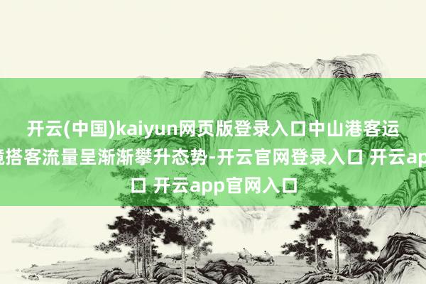 开云(中国)kaiyun网页版登录入口中山港客运港口收支境搭客流量呈渐渐攀升态势-开云官网登录入口 开云app官网入口
