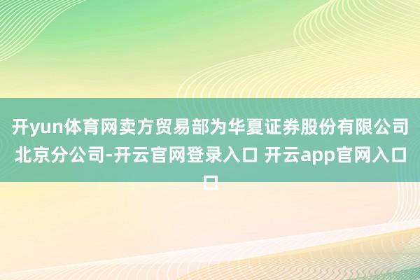 开yun体育网卖方贸易部为华夏证券股份有限公司北京分公司-开云官网登录入口 开云app官网入口