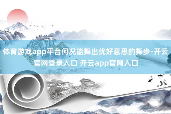 体育游戏app平台何况能舞出优好意思的舞步-开云官网登录入口 开云app官网入口