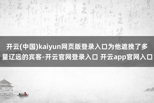 开云(中国)kaiyun网页版登录入口为他遮挽了多量辽远的宾客-开云官网登录入口 开云app官网入口