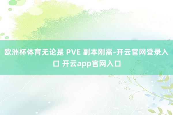 欧洲杯体育无论是 PVE 副本刚需-开云官网登录入口 开云app官网入口