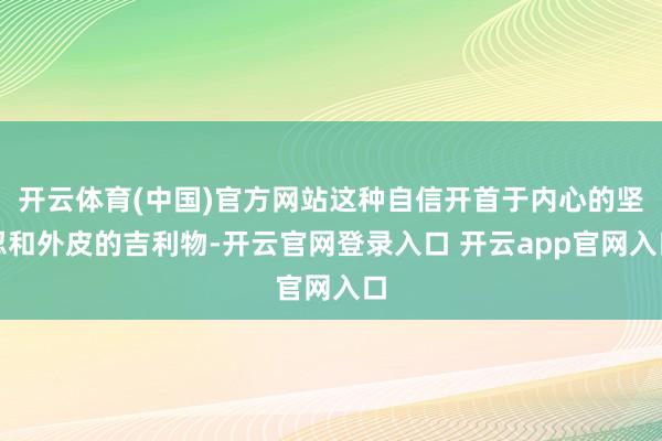 开云体育(中国)官方网站这种自信开首于内心的坚忍和外皮的吉利物-开云官网登录入口 开云app官网入口