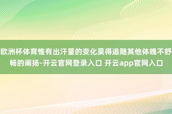欧洲杯体育惟有出汗量的变化莫得追随其他体魄不舒畅的阐扬-开云官网登录入口 开云app官网入口