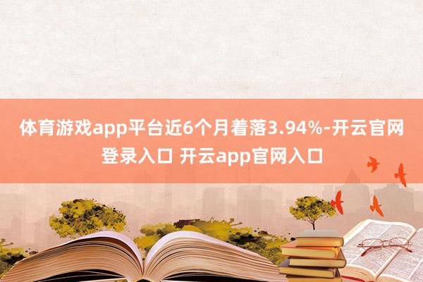 体育游戏app平台近6个月着落3.94%-开云官网登录入口 开云app官网入口