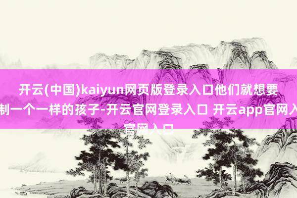 开云(中国)kaiyun网页版登录入口他们就想要复制一个一样的孩子-开云官网登录入口 开云app官网入口