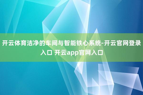 开云体育洁净的车间与智能铁心系统-开云官网登录入口 开云app官网入口