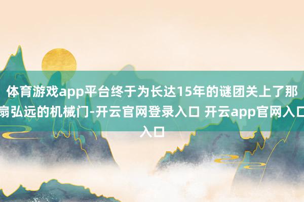 体育游戏app平台终于为长达15年的谜团关上了那扇弘远的机械门-开云官网登录入口 开云app官网入口