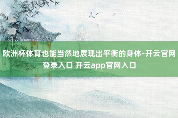 欧洲杯体育也能当然地展现出平衡的身体-开云官网登录入口 开云app官网入口