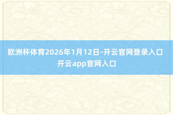 欧洲杯体育2026年1月12日-开云官网登录入口 开云app官网入口