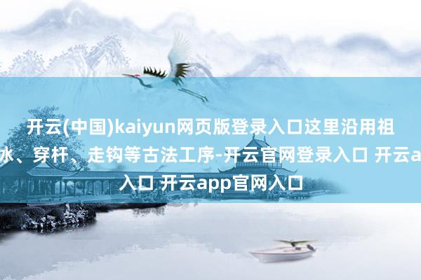 开云(中国)kaiyun网页版登录入口这里沿用祖辈相传的凿冰、穿杆、走钩等古法工序-开云官网登录入口 开云app官网入口