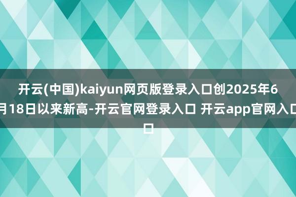 开云(中国)kaiyun网页版登录入口创2025年6月18日以来新高-开云官网登录入口 开云app官网入口