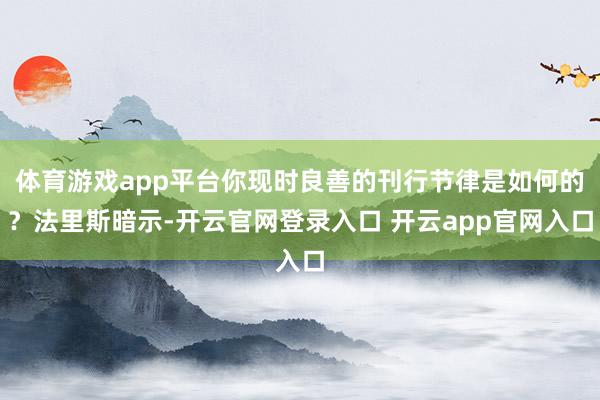 体育游戏app平台你现时良善的刊行节律是如何的？法里斯暗示-开云官网登录入口 开云app官网入口