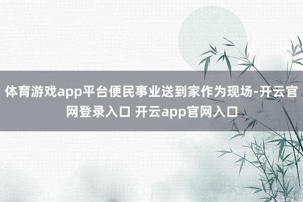 体育游戏app平台便民事业送到家作为现场-开云官网登录入口 开云app官网入口