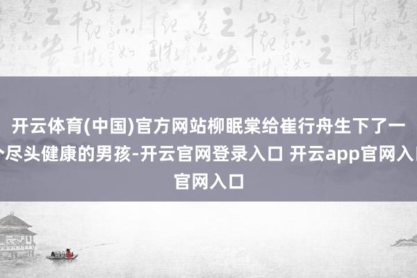 开云体育(中国)官方网站柳眠棠给崔行舟生下了一个尽头健康的男孩-开云官网登录入口 开云app官网入口