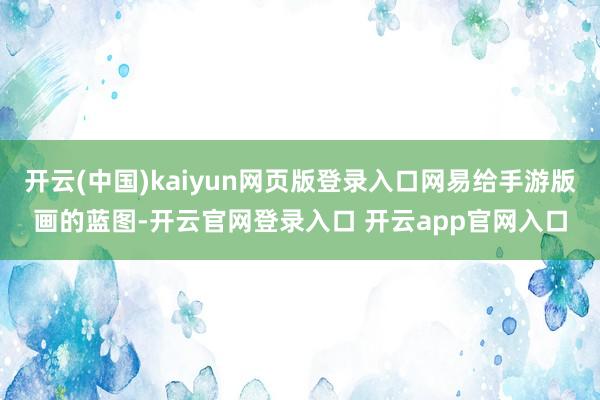 开云(中国)kaiyun网页版登录入口网易给手游版画的蓝图-开云官网登录入口 开云app官网入口
