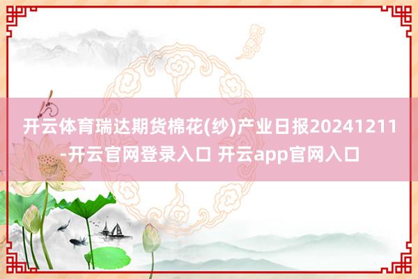 开云体育瑞达期货棉花(纱)产业日报20241211-开云官网登录入口 开云app官网入口