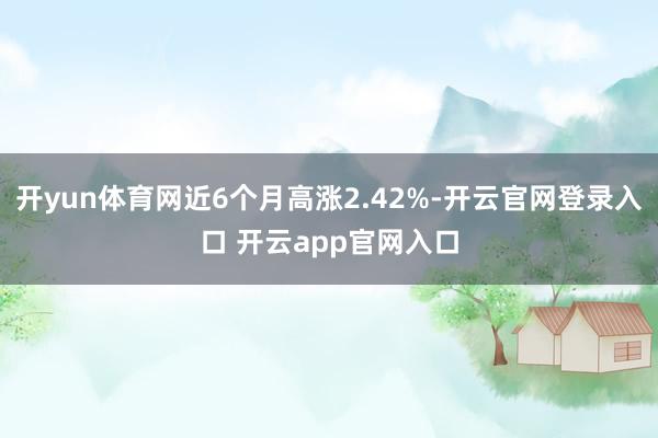 开yun体育网近6个月高涨2.42%-开云官网登录入口 开云app官网入口