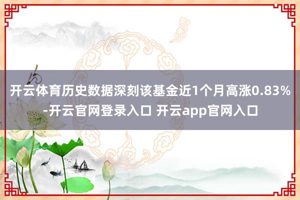 开云体育历史数据深刻该基金近1个月高涨0.83%-开云官网登录入口 开云app官网入口