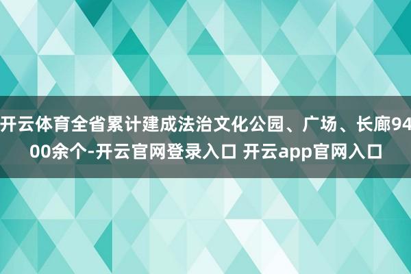 开云体育全省累计建成法治文化公园、广场、长廊9400余个-开云官网登录入口 开云app官网入口
