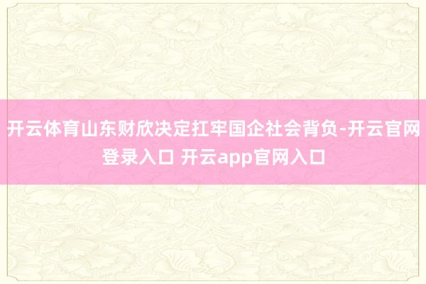 开云体育山东财欣决定扛牢国企社会背负-开云官网登录入口 开云app官网入口