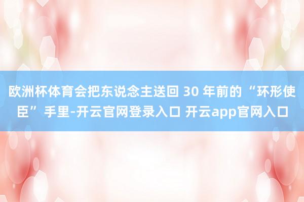 欧洲杯体育会把东说念主送回 30 年前的 “环形使臣” 手里-开云官网登录入口 开云app官网入口