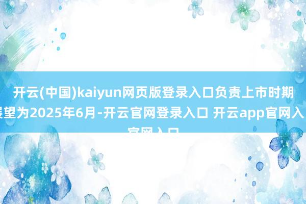 开云(中国)kaiyun网页版登录入口负责上市时期展望为2025年6月-开云官网登录入口 开云app官网入口