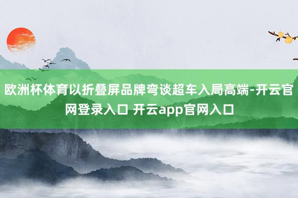 欧洲杯体育以折叠屏品牌弯谈超车入局高端-开云官网登录入口 开云app官网入口