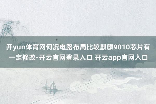 开yun体育网何况电路布局比较麒麟9010芯片有一定修改-开云官网登录入口 开云app官网入口