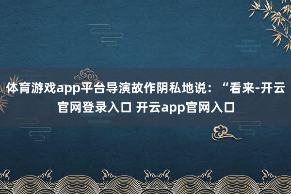 体育游戏app平台导演故作阴私地说：“看来-开云官网登录入口 开云app官网入口