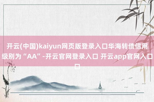 开云(中国)kaiyun网页版登录入口华海转债信用级别为“AA”-开云官网登录入口 开云app官网入口