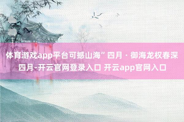 体育游戏app平台可撼山海”四月 · 御海龙权春深四月-开云官网登录入口 开云app官网入口