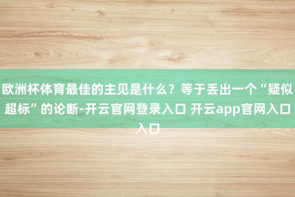 欧洲杯体育最佳的主见是什么?等于丢出一个“疑似超标”的论断-开云官网登录入口 开云app官网入口