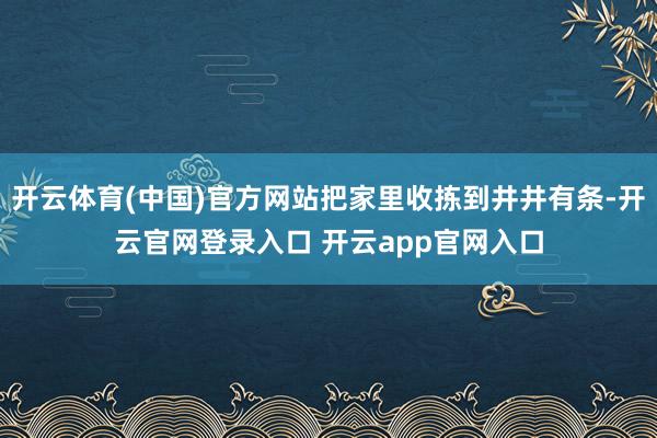 开云体育(中国)官方网站把家里收拣到井井有条-开云官网登录入口 开云app官网入口