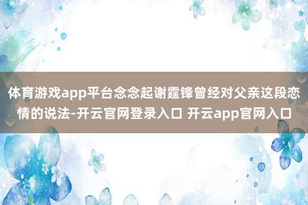 体育游戏app平台念念起谢霆锋曾经对父亲这段恋情的说法-开云官网登录入口 开云app官网入口
