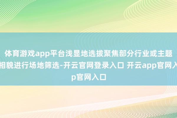 体育游戏app平台浅显地选拔聚焦部分行业或主题的相貌进行场地筛选-开云官网登录入口 开云app官网入口