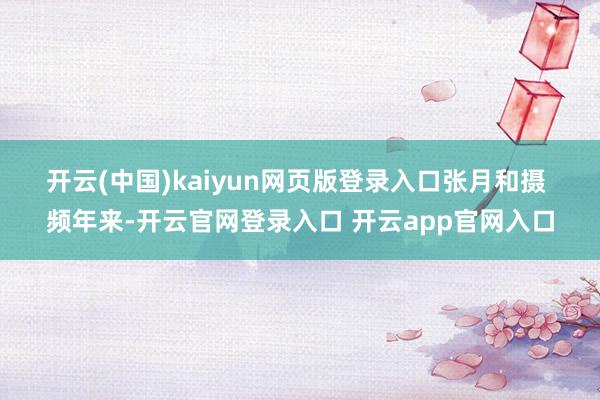 开云(中国)kaiyun网页版登录入口张月和摄 　　频年来-开云官网登录入口 开云app官网入口